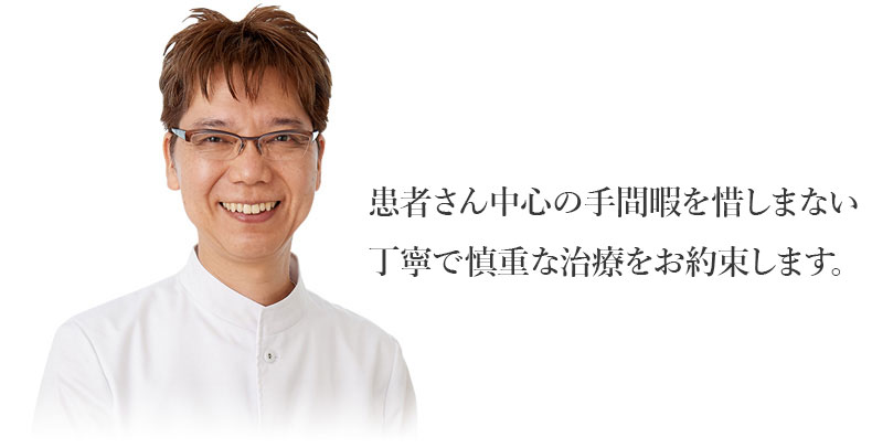 患者さん中心の手間暇を惜しまない丁寧で慎重な治療をお約束します。